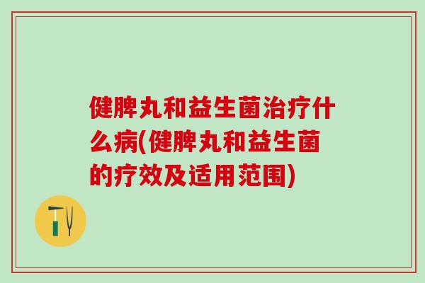健脾丸和益生菌治疗什么病(健脾丸和益生菌的疗效及适用范围)