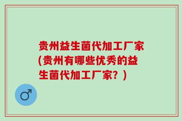 贵州益生菌代加工厂家(贵州有哪些优秀的益生菌代加工厂家?) 贵州益生菌代加工厂家(贵州有哪些优秀的益生菌代加工厂家?)