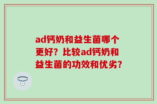 ad钙奶和益生菌哪个更好？比较ad钙奶和益生菌的功效和优劣？
