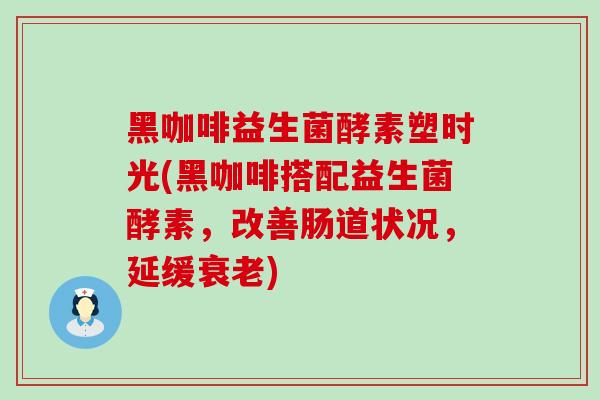 黑咖啡益生菌酵素塑时光(黑咖啡搭配益生菌酵素,改善肠道状况,延缓) 黑咖啡益生菌酵素塑时光(黑咖啡搭配益生菌酵素,改善肠道状况,延缓)