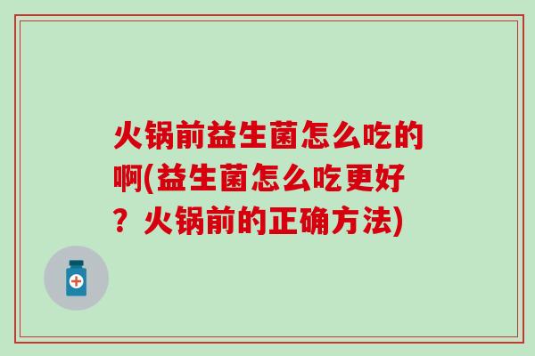 火锅前益生菌怎么吃的啊(益生菌怎么吃更好？火锅前的正确方法)