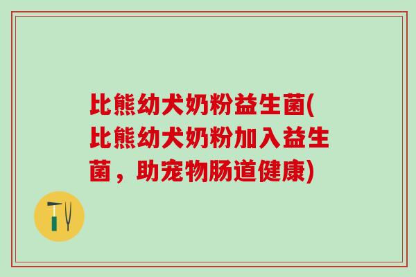比熊幼犬奶粉益生菌(比熊幼犬奶粉加入益生菌，助宠物肠道健康)