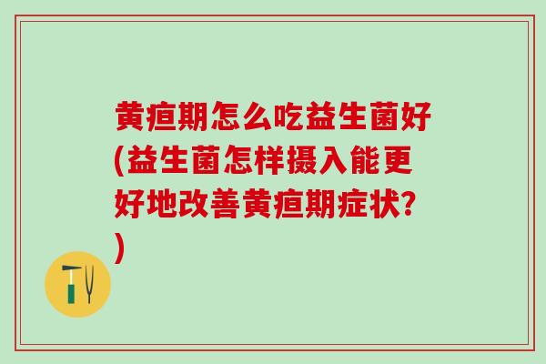 黄疸期怎么吃益生菌好(益生菌怎样摄入能更好地改善黄疸期症状？)