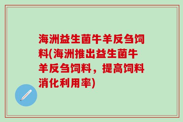 海洲益生菌牛羊反刍饲料(海洲推出益生菌牛羊反刍饲料,提高饲料消化利用率) 海洲益生菌牛羊反刍饲料(海洲推出益生菌牛羊反刍饲料,提高饲料消化利用率)
