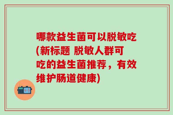 哪款益生菌可以脱敏吃(新标题 脱敏人群可吃的益生菌推荐，有效维护肠道健康)