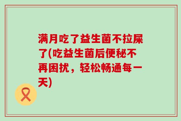 满月吃了益生菌不拉屎了(吃益生菌后便秘不再困扰，轻松畅通每一天)