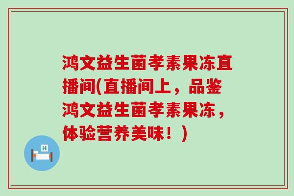 鸿文益生菌孝素果冻直播间(直播间上，品鉴鸿文益生菌孝素果冻，体验营养美味！)