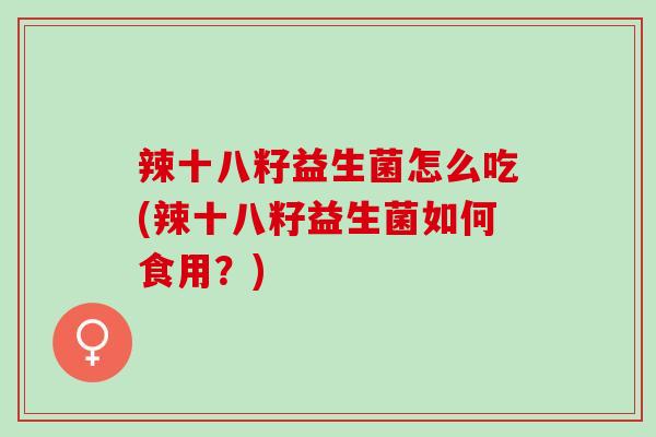 辣十八籽益生菌怎么吃(辣十八籽益生菌如何食用？)