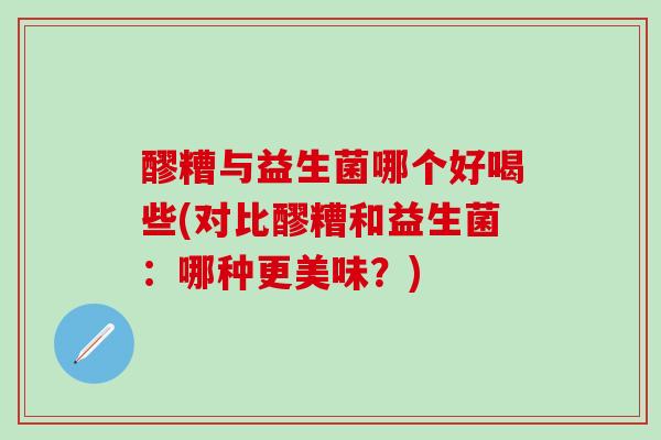 醪糟与益生菌哪个好喝些(对比醪糟和益生菌：哪种更美味？)