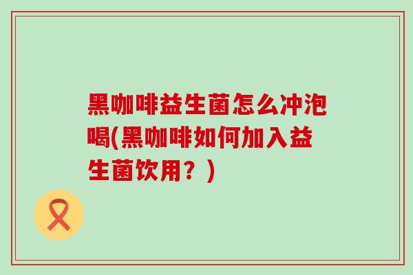 黑咖啡益生菌怎么冲泡喝(黑咖啡如何加入益生菌饮用？)