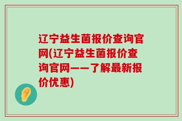 辽宁益生菌报价查询官网(辽宁益生菌报价查询官网——了解最新报价优惠)