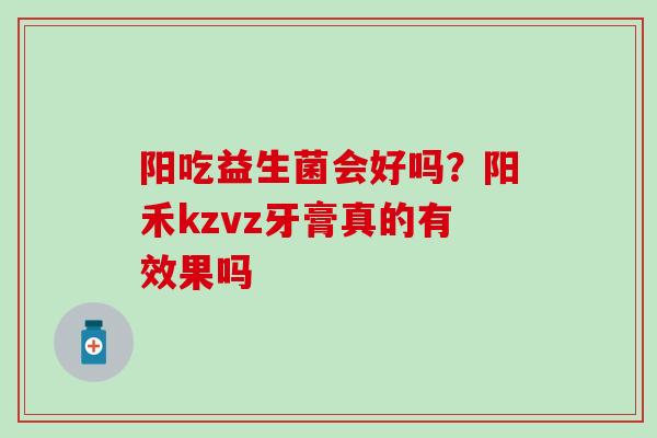 阳吃益生菌会好吗？阳禾kzvz牙膏真的有效果吗