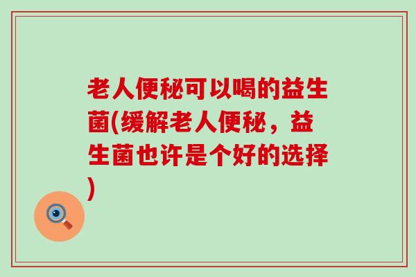 老人便秘可以喝的益生菌(缓解老人便秘，益生菌也许是个好的选择)