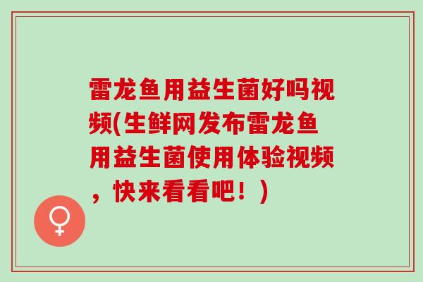 雷龙鱼用益生菌好吗视频(生鲜网发布雷龙鱼用益生菌使用体验视频，快来看看吧！)