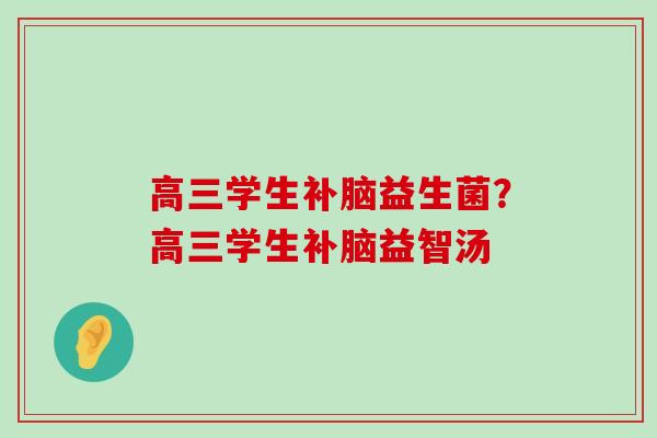 高三学生补脑益生菌？高三学生补脑益智汤