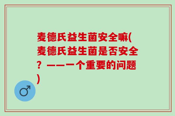 麦德氏益生菌安全嘛(麦德氏益生菌是否安全？——一个重要的问题)