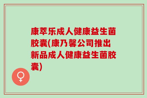 康萃乐成人健康益生菌胶囊(康乃馨公司推出新品成人健康益生菌胶囊)