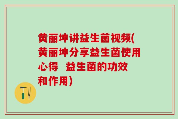 黄丽坤讲益生菌视频(黄丽坤分享益生菌使用心得  益生菌的功效和作用)
