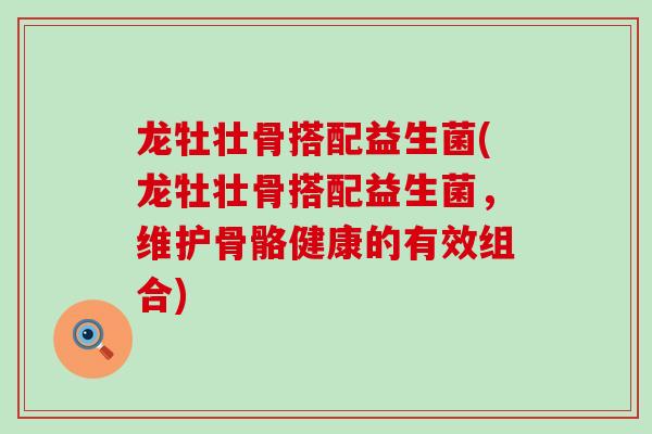 龙牡壮骨搭配益生菌(龙牡壮骨搭配益生菌，维护骨骼健康的有效组合)