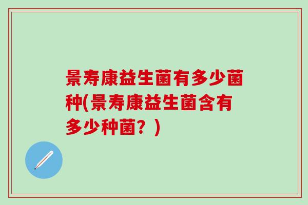 景寿康益生菌有多少菌种(景寿康益生菌含有多少种菌？)