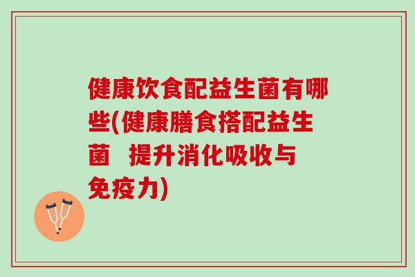 健康饮食配益生菌有哪些(健康膳食搭配益生菌  提升消化吸收与免疫力)
