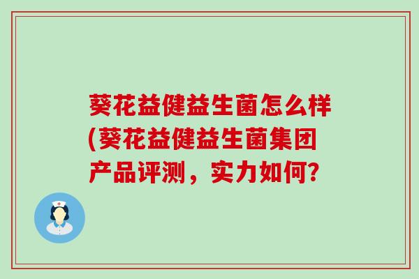 葵花益健益生菌怎么样(葵花益健益生菌集团产品评测，实力如何？