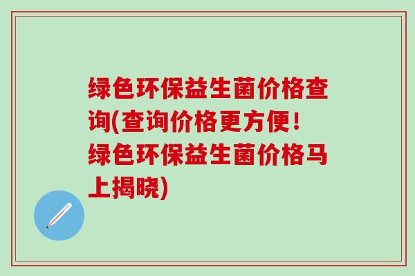 绿色环保益生菌价格查询(查询价格更方便！绿色环保益生菌价格马上揭晓)