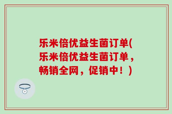 乐米倍优益生菌订单(乐米倍优益生菌订单，畅销全网，促销中！)