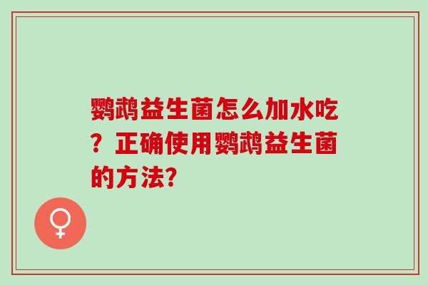 鹦鹉益生菌怎么加水吃?正确使用鹦鹉益生菌的方法? 鹦鹉益生菌怎么加水吃?正确使用鹦鹉益生菌的方法?