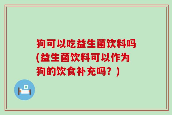 狗可以吃益生菌饮料吗(益生菌饮料可以作为狗的饮食补充吗？)
