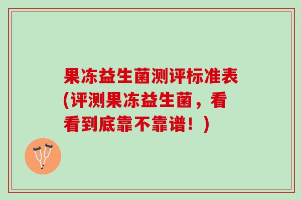 果冻益生菌测评标准表(评测果冻益生菌，看看到底靠不靠谱！)