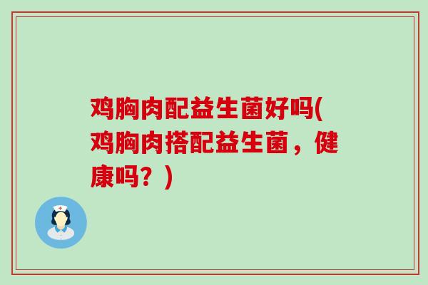 鸡胸肉配益生菌好吗(鸡胸肉搭配益生菌，健康吗？)