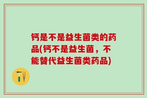 钙是不是益生菌类的药品(钙不是益生菌，不能替代益生菌类药品)