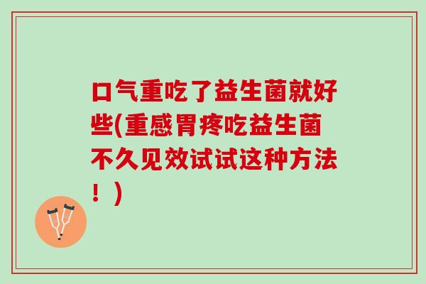口气重吃了益生菌就好些(重感胃疼吃益生菌不久见效试试这种方法！)