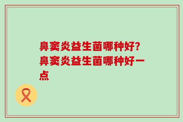 鼻窦炎益生菌哪种好？鼻窦炎益生菌哪种好一点