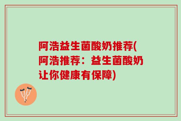 阿浩益生菌酸奶推荐(阿浩推荐：益生菌酸奶让你健康有保障)