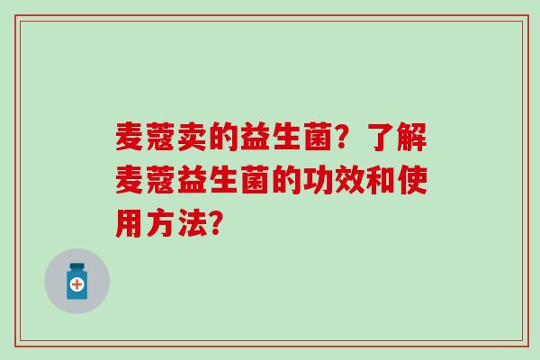 麦蔻卖的益生菌？了解麦蔻益生菌的功效和使用方法？