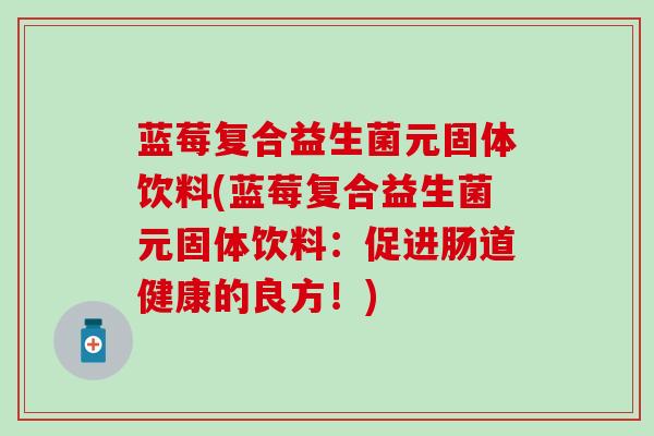 蓝莓复合益生菌元固体饮料(蓝莓复合益生菌元固体饮料：促进肠道健康的良方！)