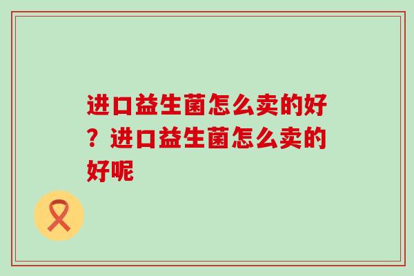 进口益生菌怎么卖的好？进口益生菌怎么卖的好呢