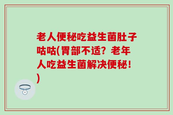 老人便秘吃益生菌肚子咕咕(胃部不适？老年人吃益生菌解决便秘！)