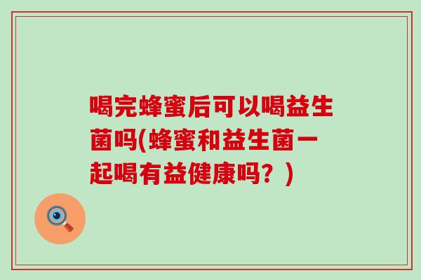 喝完蜂蜜后可以喝益生菌吗(蜂蜜和益生菌一起喝有益健康吗？)