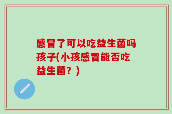 感冒了可以吃益生菌吗孩子(小孩感冒能否吃益生菌？)