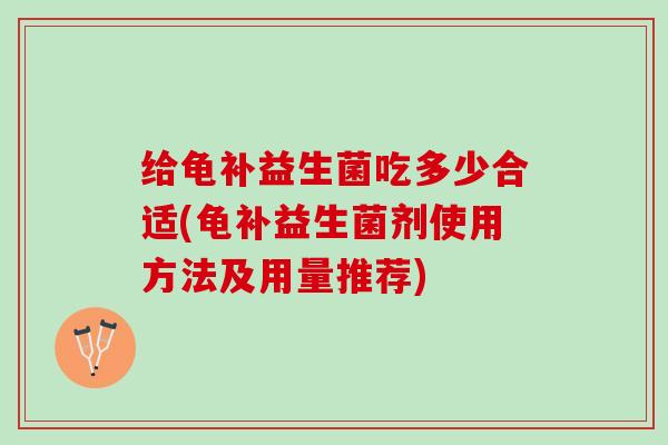 给龟补益生菌吃多少合适(龟补益生菌剂使用方法及用量推荐)