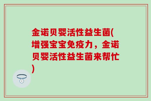 金诺贝婴活性益生菌(增强宝宝力,金诺贝婴活性益生菌来帮忙) 金诺贝婴活性益生菌(增强宝宝力,金诺贝婴活性益生菌来帮忙)