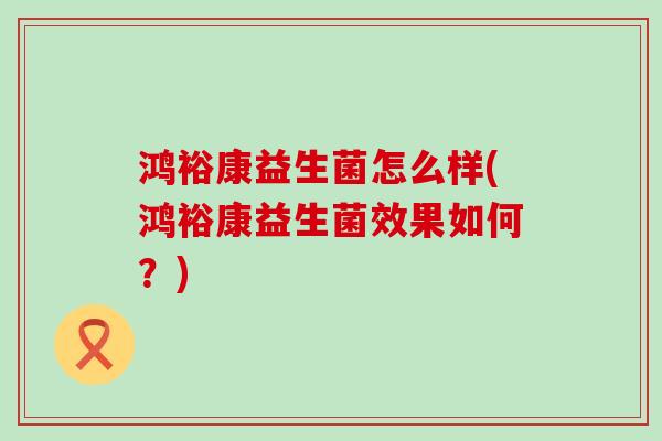 鸿裕康益生菌怎么样(鸿裕康益生菌效果如何？)