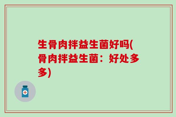 生骨肉拌益生菌好吗(骨肉拌益生菌:好处多多) 生骨肉拌益生菌好吗(骨肉拌益生菌:好处多多)