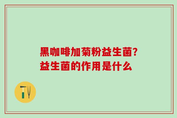 黑咖啡加菊粉益生菌？益生菌的作用是什么