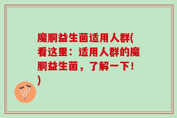 魔胴益生菌适用人群(看这里：适用人群的魔胴益生菌，了解一下！)