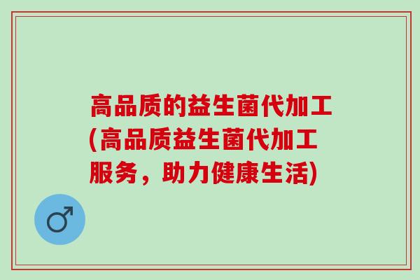 高品质的益生菌代加工(高品质益生菌代加工服务，助力健康生活)
