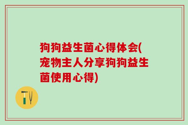 狗狗益生菌心得体会(宠物主人分享狗狗益生菌使用心得)